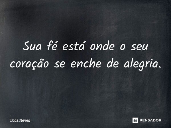 ⁠Sua fé está onde o seu coração se enche de alegria.... Frase de Tuca Neves.