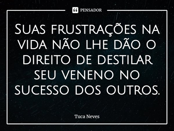 Suas frustrações na vida não lhe dão o direito de destilar seu veneno no sucesso dos outros.⁠... Frase de Tuca Neves.