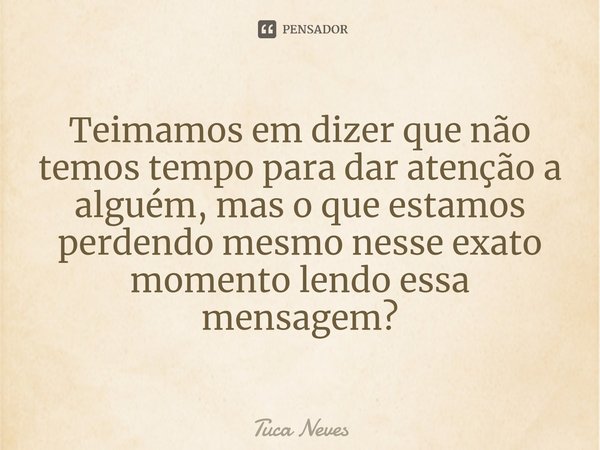 ⁠Teimamos em dizer que não temos tempo para dar atenção a alguém, mas o que estamos perdendo mesmo nesse exato momento lendo essa mensagem?... Frase de Tuca Neves.