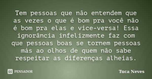 Tem pessoas que não entendem que as vezes o que é bom pra você não é bom pra elas e vice-versa! Essa ignorância infelizmente faz com que pessoas boas se tornem ... Frase de Tuca Neves.