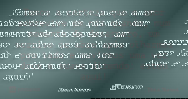 Temos a certeza que o amor sobrevive em nós quando, num momento de desespero, um sorriso se abre após olharmos pro lado e ouvirmos uma voz doce e suave dizendo:... Frase de Tuca Neves.