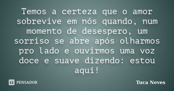 Temos a certeza que o amor sobrevive em nós quando, num momento de desespero, um sorriso se abre após olharmos pro lado e ouvirmos uma voz doce e suave dizendo:... Frase de Tuca Neves.