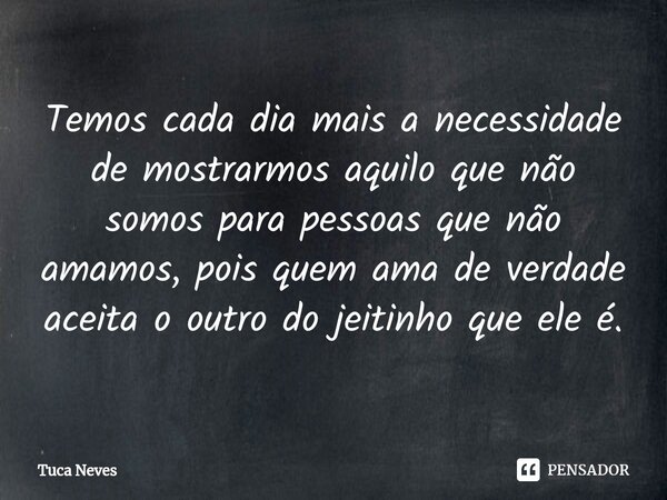 ⁠Temos cada dia mais a necessidade de mostrarmos aquilo que não somos para pessoas que não amamos, pois quem ama de verdade aceita o outro do jeitinho que ele é... Frase de Tuca Neves.