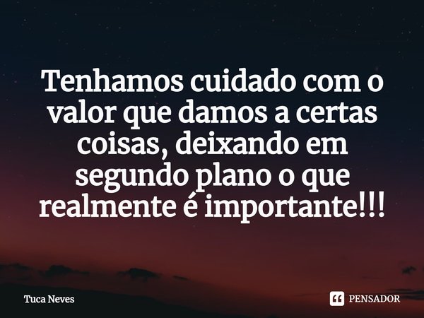 ⁠Tenhamos cuidado com o valor que damos a certas coisas, deixando em segundo plano o que realmente é importante!!!... Frase de Tuca Neves.