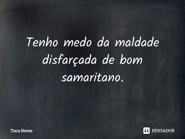 ⁠Tenho medo da maldade disfarçada de bom samaritano.... Frase de Tuca Neves.