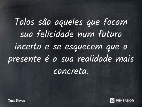 ⁠Tolos são aqueles que focam sua felicidade num futuro incerto e se esquecem que o presente é a sua realidade mais concreta.... Frase de Tuca Neves.