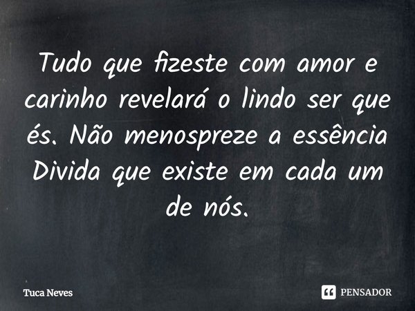 ⁠Tudo que fizeste com amor e carinho revelará o lindo ser que és. Não menospreze a essência Divida que existe em cada um de nós.... Frase de Tuca Neves.