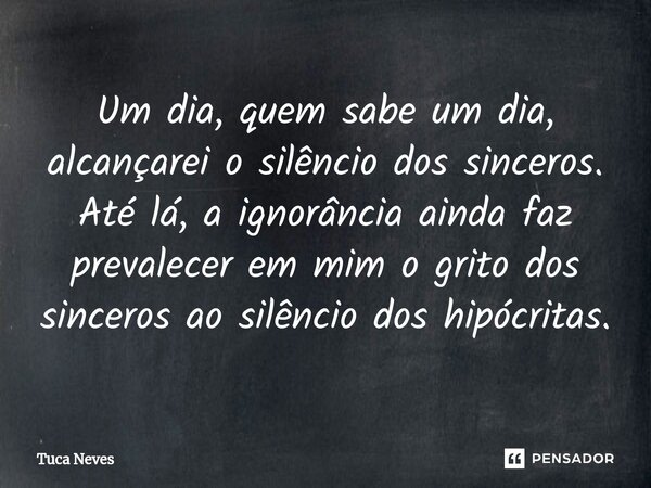 ⁠Um dia, quem sabe um dia, alcançarei o silêncio dos sinceros. Até lá, a ignorância ainda faz prevalecer em mim o grito dos sinceros ao silêncio dos hipócritas.... Frase de Tuca Neves.