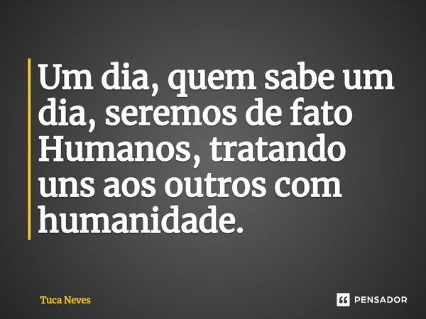 ⁠Um dia, quem sabe um dia, seremos de fato Humanos, tratando uns aos outros com humanidade.... Frase de Tuca Neves.