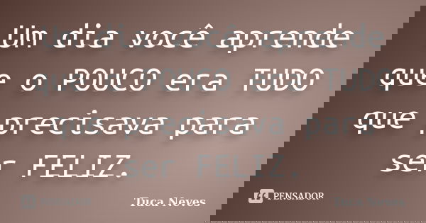 Um dia você aprende que o POUCO era TUDO que precisava para ser FELIZ.... Frase de Tuca Neves.