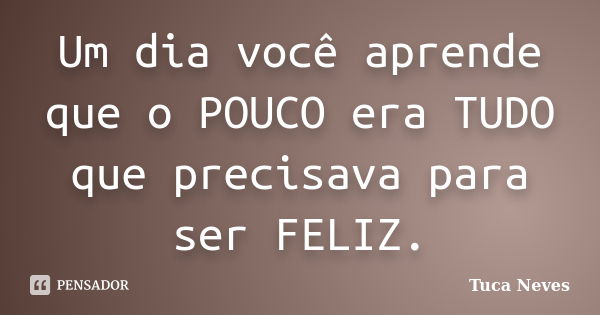 Um dia você aprende que o POUCO era TUDO que precisava para ser FELIZ.... Frase de Tuca Neves.