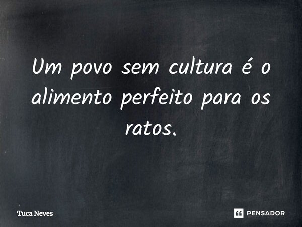 ⁠Um povo sem cultura é o alimento perfeito para os ratos.... Frase de Tuca Neves.