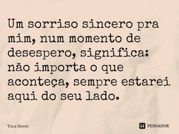 ⁠Um sorriso sincero pra mim, num momento de desespero, significa: não importa o que aconteça, sempre estarei aqui do seu lado.... Frase de Tuca Neves.