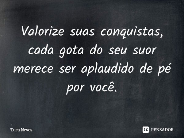 ⁠Valorize suas conquistas, cada gota do seu suor merece ser aplaudido de pé por você.... Frase de Tuca Neves.