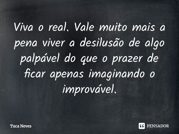 ⁠Viva o real. Vale muito mais a pena viver a desilusão de algo palpável do que o prazer de ficar apenas imaginando o improvável.... Frase de Tuca Neves.