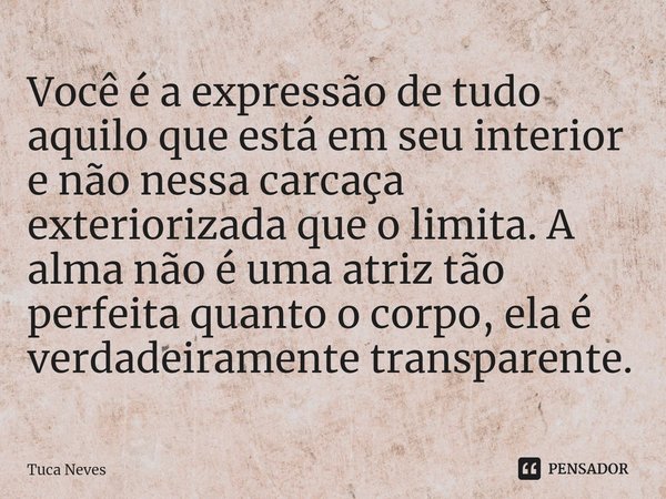 ⁠⁠⁠⁠Você é a expressão de tudo aquilo que está em seu interior e não nessa carcaça exteriorizada que o limita. A alma não é uma atriz tão perfeita quanto o corp... Frase de Tuca Neves.