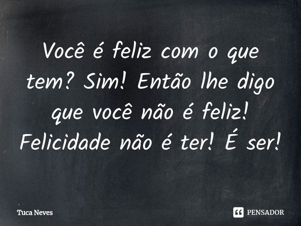 ⁠⁠Você é feliz com o que tem? Sim! Então lhe digo que você não é feliz! Felicidade não é ter! É ser!... Frase de Tuca Neves.