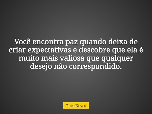 Você encontra paz quando deixa de criar expectativas e descobre que ela é muito mais valiosa que qualquer desejo não correspondido.... Frase de Tuca Neves.