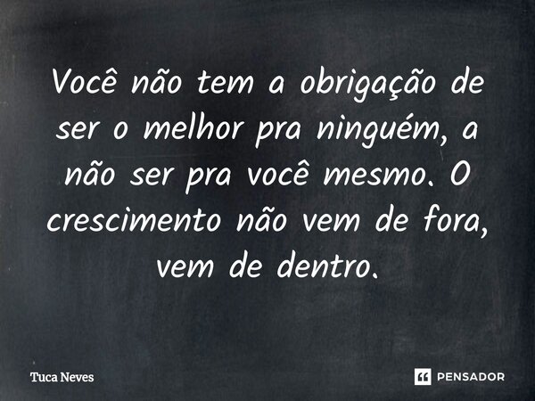 Você não tem a obrigação de ser o melhor pra ninguém, a não ser pra você mesmo. O crescimento não vem ⁠de fora, vem de dentro.... Frase de Tuca Neves.