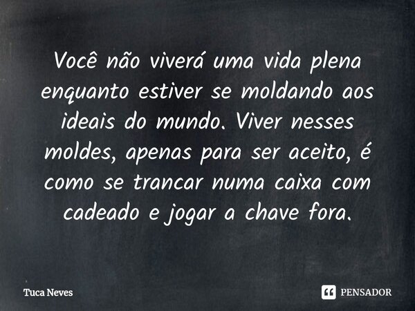 ⁠Você não viverá uma vida plena enquanto estiver se moldando aos ideais do mundo. Viver nesses moldes, apenas para ser aceito, é como se trancar numa caixa com ... Frase de Tuca Neves.