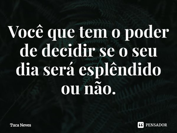 Você que tem o poder de decidir se o seu dia será esplêndido ou não.⁠... Frase de Tuca Neves.