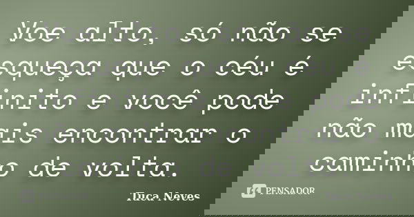 Voe alto, só não se esqueça que o céu é infinito e você pode não mais encontrar o caminho de volta.... Frase de Tuca Neves.