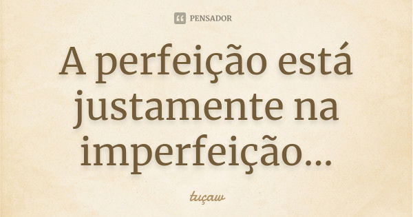 A perfeição está justamente na imperfeição...... Frase de tuçaw.