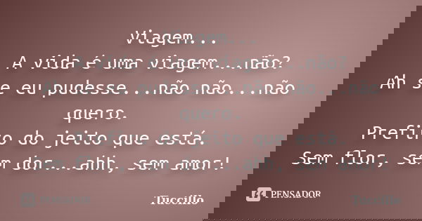Viagem... A vida é uma viagem...não? Ah se eu pudesse...não não...não quero. Prefiro do jeito que está. Sem flor, sem dor...ahh, sem amor!... Frase de Tuccillo.