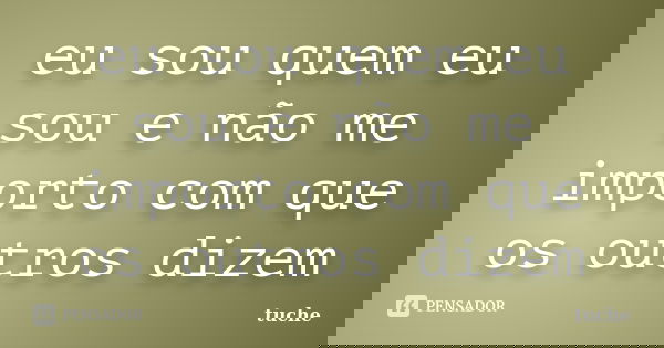 eu sou quem eu sou e não me importo com que os outros dizem... Frase de tuche.