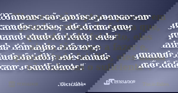 "Homens são aptos a pensar em grandes crises, de forma que, quando tudo foi feito, eles ainda têm algo a fazer e, quando tudo foi dito, eles ainda não fala... Frase de Tucíclides.
