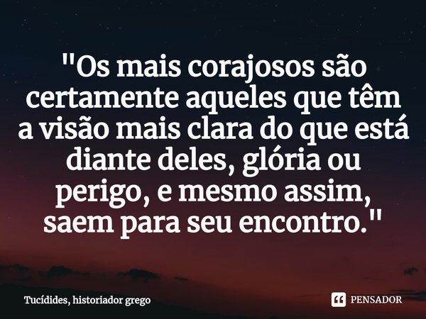 ⁠"Os mais corajosos são certamente aqueles que têm a visão mais clara do que está diante deles, glória ou perigo, e mesmo assim, saem para seu encontro.&qu... Frase de Tucídides, historiador grego.