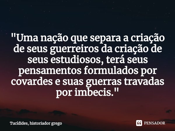 ⁠
"Uma nação que separa a criação de seus guerreiros da criação de seus estudiosos, terá seus pensamentos formulados por covardes e suas guerras travadas p... Frase de Tucídides, historiador grego.