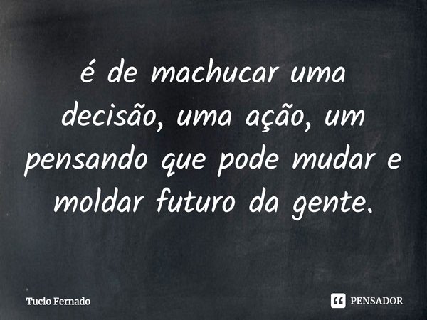 ⁠é de machucar uma decisão, uma ação, um pensando que pode mudar e moldar futuro da gente.... Frase de Tucio Fernado.