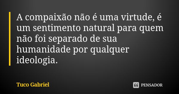 A compaixão não é uma virtude, é um sentimento natural para quem não foi separado de sua humanidade por qualquer ideologia.... Frase de Tuco Gabriel.