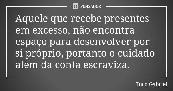 Aquele que recebe presentes em excesso, não encontra espaço para desenvolver por si próprio, portanto o cuidado além da conta escraviza.... Frase de Tuco Gabriel.