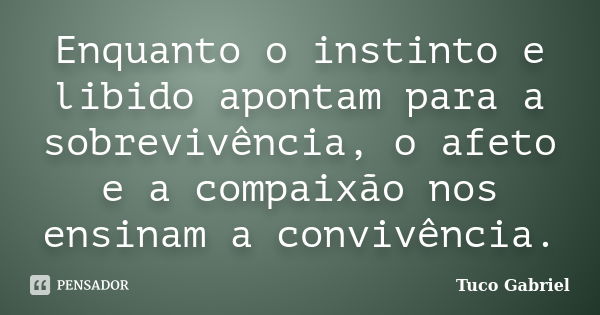 Enquanto o instinto e libido apontam para a sobrevivência, o afeto e a compaixão nos ensinam a convivência.... Frase de Tuco Gabriel.