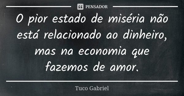 O pior estado de miséria não está relacionado ao dinheiro, mas na economia que fazemos de amor.... Frase de Tuco Gabriel.