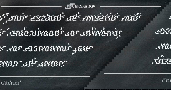 O pior estado de miséria não está relacionado ao dinheiro, mas na economia que fazemos de amor.... Frase de Tuco Gabriel.