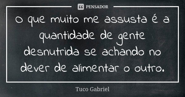 O que muito me assusta é a quantidade de gente desnutrida se achando no dever de alimentar o outro.... Frase de Tuco Gabriel.