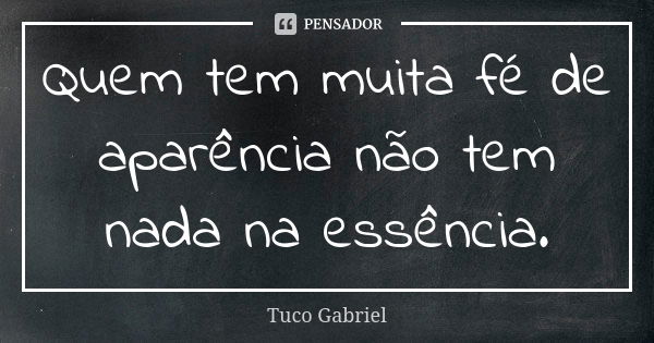 Quem tem muita fé de aparência não tem nada na essência.... Frase de Tuco Gabriel.