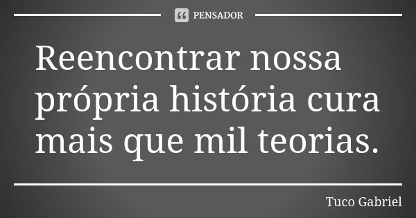 Reencontrar nossa própria história cura mais que mil teorias.... Frase de Tuco Gabriel.