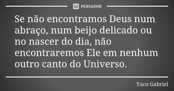 Se não encontramos Deus num abraço, num beijo delicado ou no nascer do dia, não encontraremos Ele em nenhum outro canto do Universo.... Frase de Tuco Gabriel.