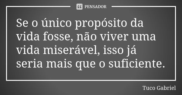 Se o único propósito da vida fosse, não viver uma vida miserável, isso já seria mais que o suficiente.... Frase de Tuco Gabriel.