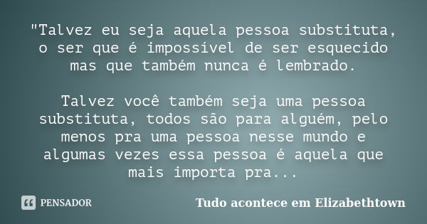 "Talvez eu seja aquela pessoa substituta, o ser que é impossível de ser esquecido mas que também nunca é lembrado. Talvez você também seja uma pessoa subst... Frase de (Tudo Acontece em Elizabethtown).