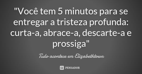 "Você tem 5 minutos para se entregar a tristeza profunda: curta-a, abrace-a, descarte-a e prossiga"... Frase de Tudo acontece em Elizabethtown.