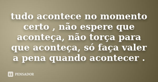 tudo acontece no momento certo , não espere que aconteça, não torça para que aconteça, só faça valer a pena quando acontecer .