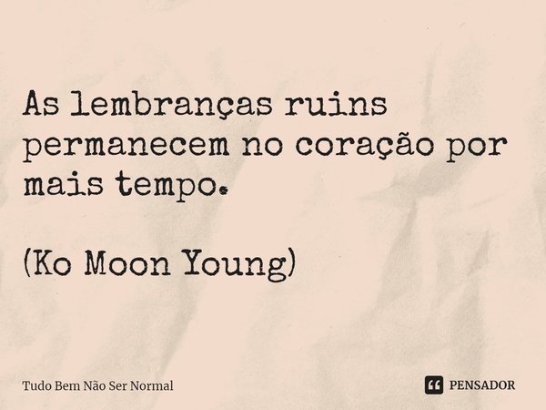 As lembranças ruins permanecem no coração por mais tempo. (Ko Moon Young)... Frase de Tudo Bem Não Ser Normal.