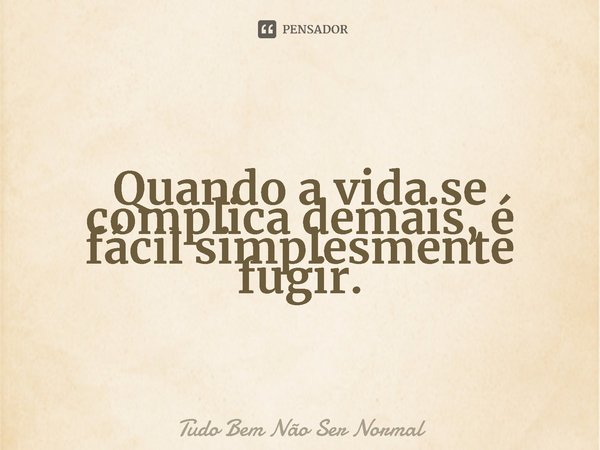 ⁠Quando a vida se complica demais, é fácil simplesmente fugir.... Frase de Tudo Bem Não Ser Normal.