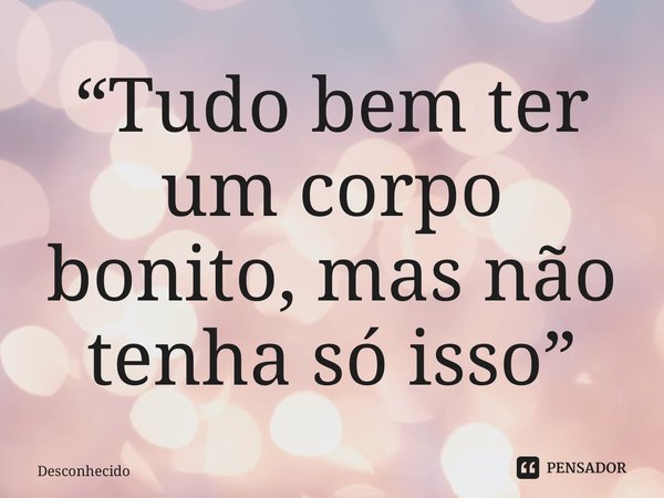 ⁠“Tudo bem ter um corpo bonito, mas não tenha só isso”