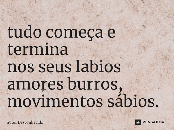 ⁠tudo começa e termina nos seus labios amores burros, movimentos sábios.... Frase de Autor desconhecido.